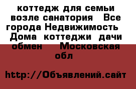 коттедж для семьи возле санатория - Все города Недвижимость » Дома, коттеджи, дачи обмен   . Московская обл.